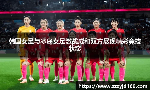 韩国女足与冰岛女足激战成和双方展现精彩竞技状态